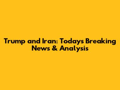 Trump and Iran: Today's Breaking News & Analysis