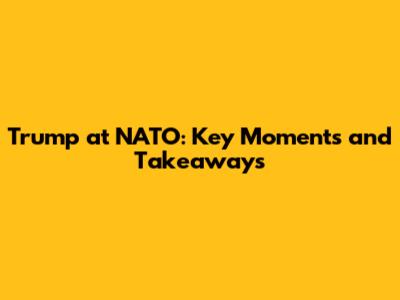 Trump at NATO: Key Moments and Takeaways