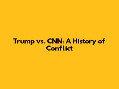 Trump vs. CNN: A History of Conflict