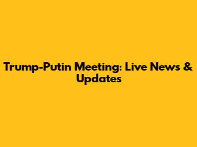 Trump-Putin Meeting: Live News & Updates
