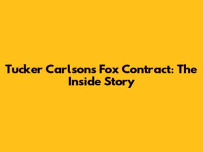 Tucker Carlson's Fox Contract: The Inside Story