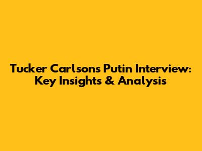 Tucker Carlson's Putin Interview: Key Insights & Analysis