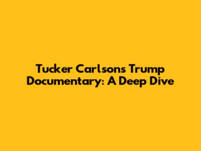 Tucker Carlson's Trump Documentary: A Deep Dive