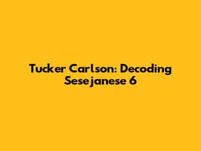 Tucker Carlson: Decoding Sesejanese 6