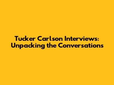 Tucker Carlson Interviews: Unpacking the Conversations