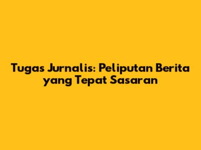 Tugas Jurnalis: Peliputan Berita yang Tepat Sasaran