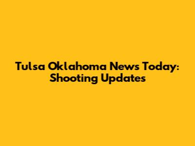 Tulsa Oklahoma News Today: Shooting Updates