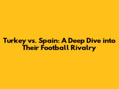 Turkey vs. Spain: A Deep Dive into Their Football Rivalry