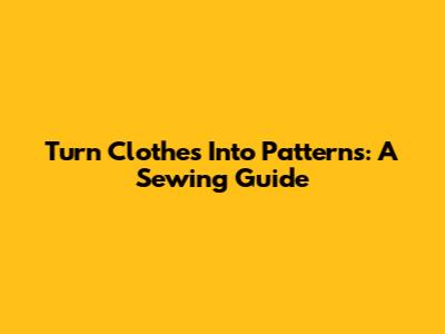 Turn Clothes Into Patterns: A Sewing Guide