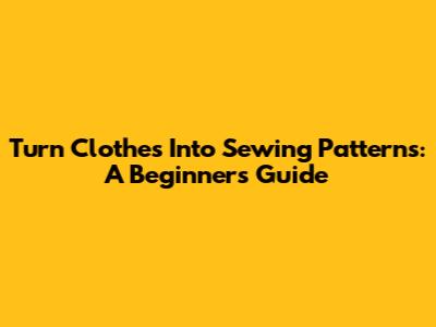Turn Clothes Into Sewing Patterns: A Beginner's Guide