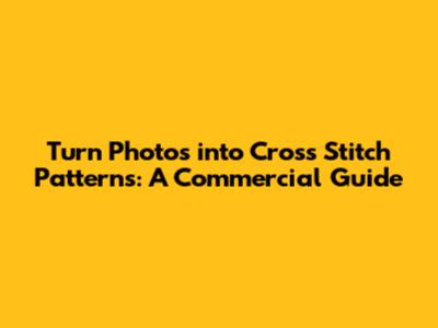 Turn Photos into Cross Stitch Patterns: A Commercial Guide