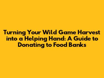 Turning Your Wild Game Harvest into a Helping Hand: A Guide to Donating to Food Banks
