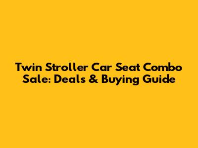 Twin Stroller Car Seat Combo Sale: Deals & Buying Guide