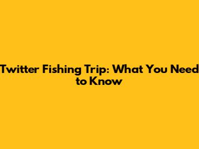 Twitter Fishing Trip: What You Need to Know