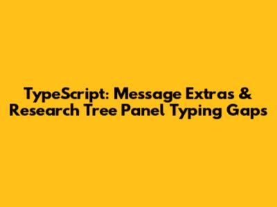 TypeScript: Message Extras & Research Tree Panel Typing Gaps
