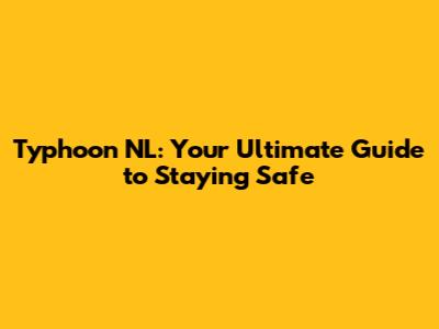 Typhoon NL: Your Ultimate Guide to Staying Safe