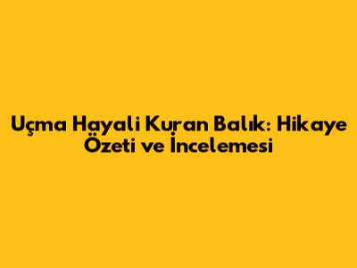 Uçma Hayali Kuran Balık: Hikaye Özeti ve İncelemesi