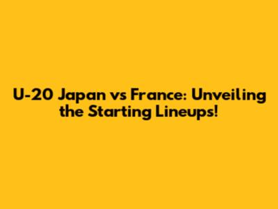 U-20 Japan vs France: Unveiling the Starting Lineups!