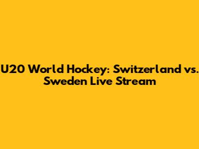 U20 World Hockey: Switzerland vs. Sweden Live Stream