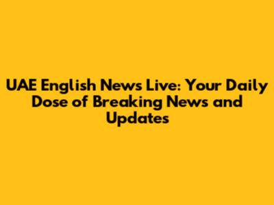UAE English News Live: Your Daily Dose of Breaking News and Updates