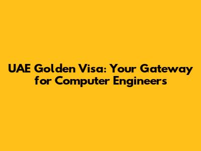 UAE Golden Visa: Your Gateway for Computer Engineers