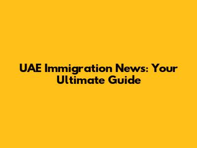 UAE Immigration News: Your Ultimate Guide