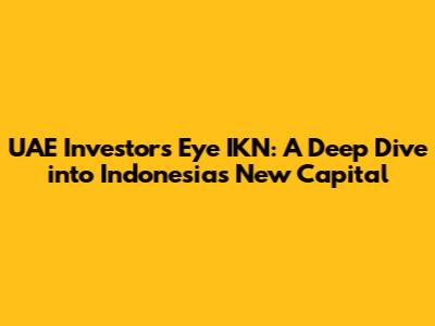 UAE Investors Eye IKN: A Deep Dive into Indonesia's New Capital