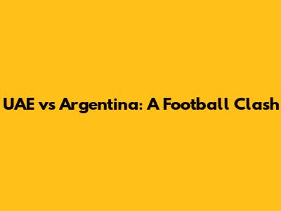 UAE vs Argentina: A Football Clash