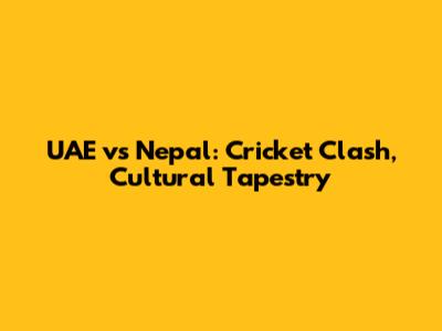 UAE vs Nepal: Cricket Clash, Cultural Tapestry