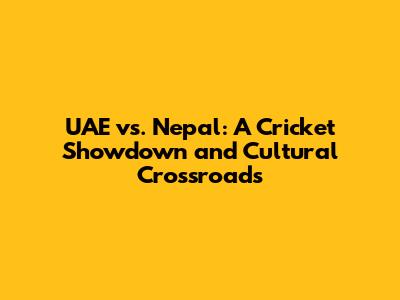 UAE vs. Nepal: A Cricket Showdown and Cultural Crossroads