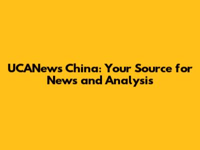 UCANews China: Your Source for News and Analysis