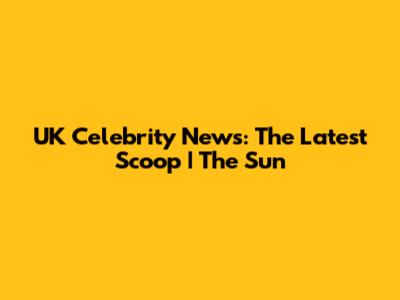 UK Celebrity News: The Latest Scoop | The Sun