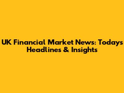 UK Financial Market News: Today's Headlines & Insights