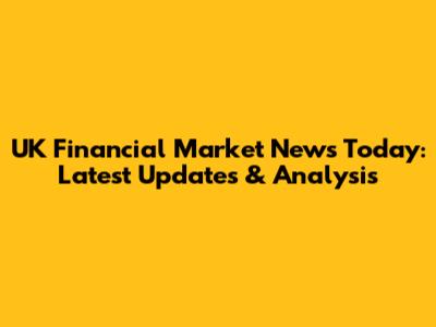 UK Financial Market News Today: Latest Updates & Analysis