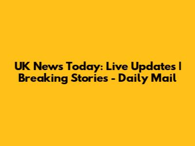 UK News Today: Live Updates | Breaking Stories - Daily Mail