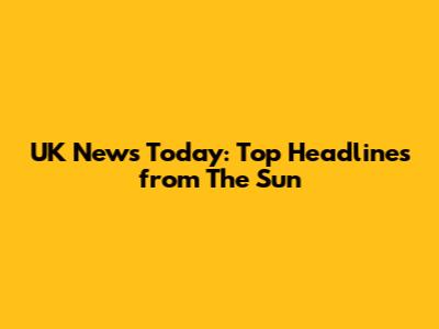 UK News Today: Top Headlines from The Sun