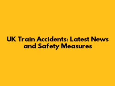 UK Train Accidents: Latest News and Safety Measures