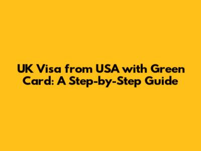UK Visa from USA with Green Card: A Step-by-Step Guide