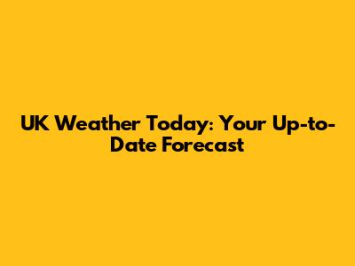 UK Weather Today: Your Up-to-Date Forecast