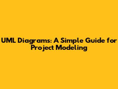 UML Diagrams: A Simple Guide for Project Modeling