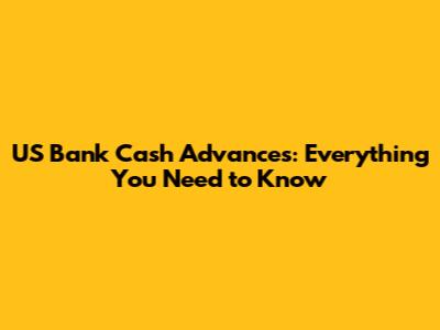US Bank Cash Advances: Everything You Need to Know