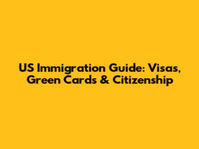 US Immigration Guide: Visas, Green Cards & Citizenship