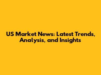 US Market News: Latest Trends, Analysis, and Insights