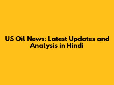 US Oil News: Latest Updates and Analysis in Hindi