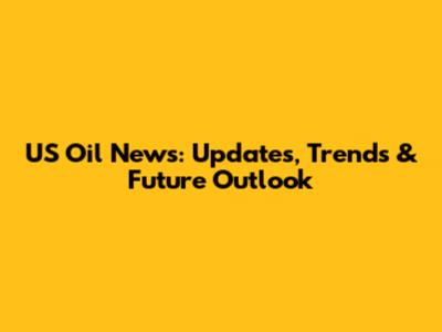 US Oil News: Updates, Trends & Future Outlook