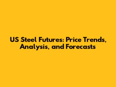 US Steel Futures: Price Trends, Analysis, and Forecasts