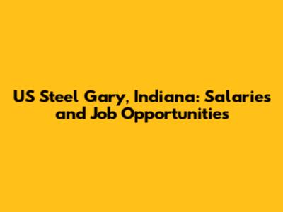 US Steel Gary, Indiana: Salaries and Job Opportunities