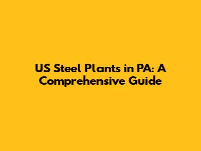 US Steel Plants in PA: A Comprehensive Guide