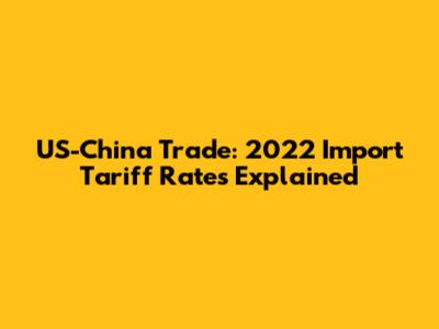 US-China Trade: 2022 Import Tariff Rates Explained