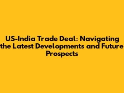 US-India Trade Deal: Navigating the Latest Developments and Future Prospects